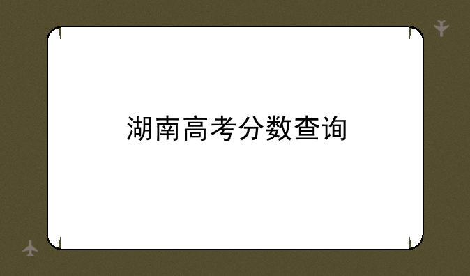 湖南高考分数查询