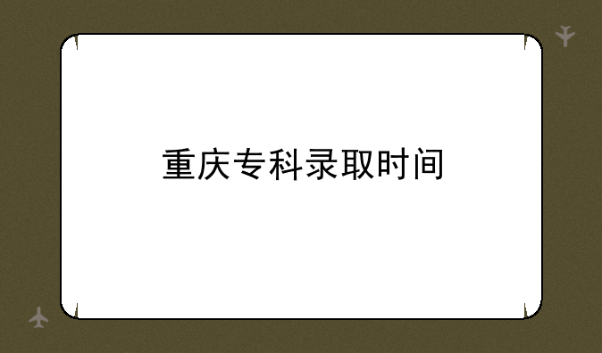 重庆专科录取时间