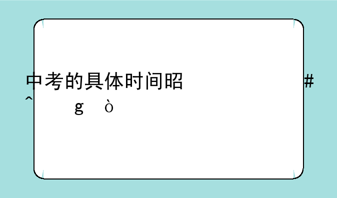 中考的具体时间是什么时候？