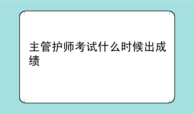 主管护师考试什么时候出成绩