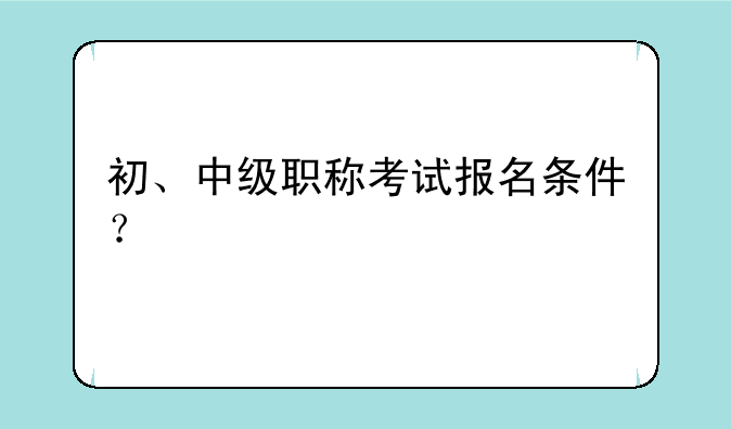 初、中级职称考试报名条件？