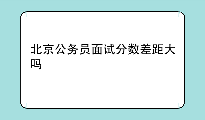 北京公务员面试分数差距大吗