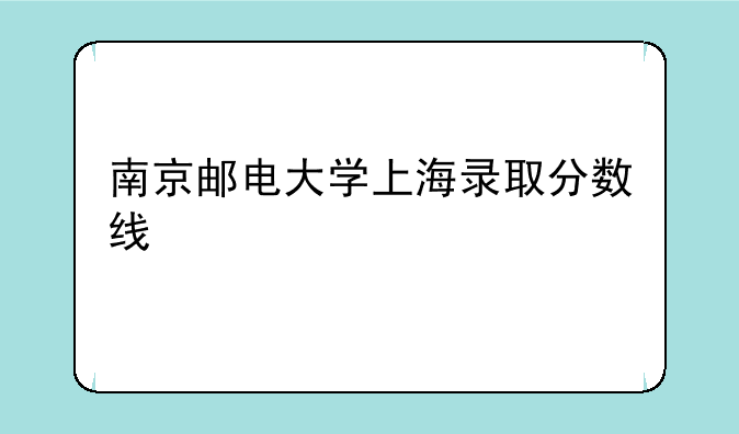 南京邮电大学上海录取分数线
