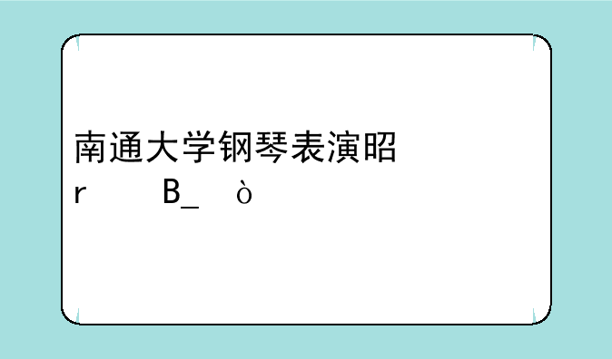 南通大学钢琴表演是一本吗？