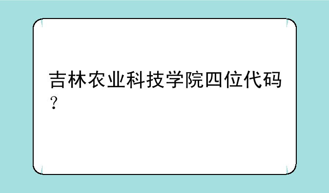 吉林农业科技学院四位代码？