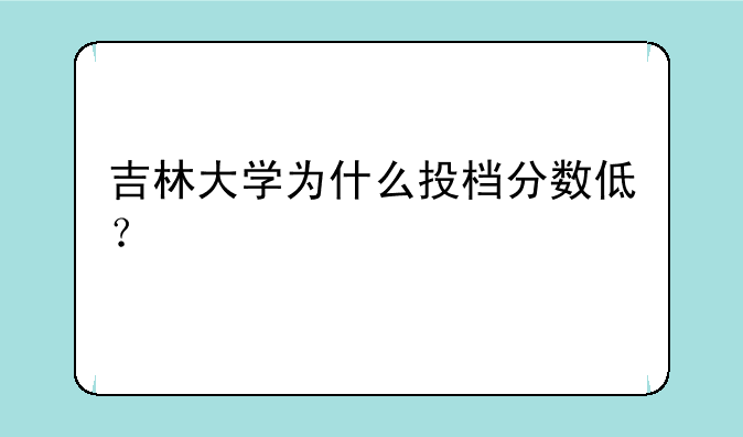 吉林大学为什么投档分数低？