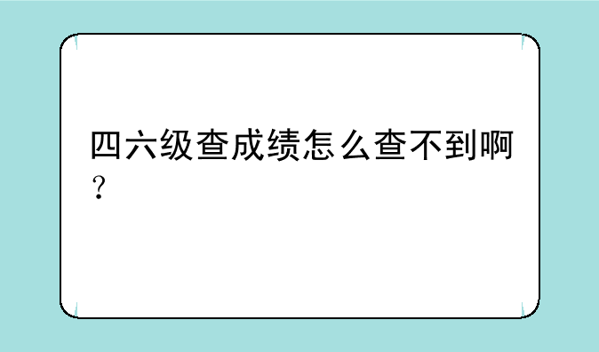 四六级查成绩怎么查不到啊？