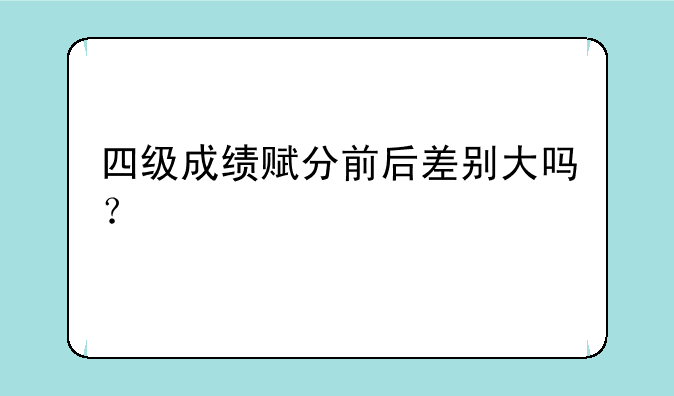 四级成绩赋分前后差别大吗？