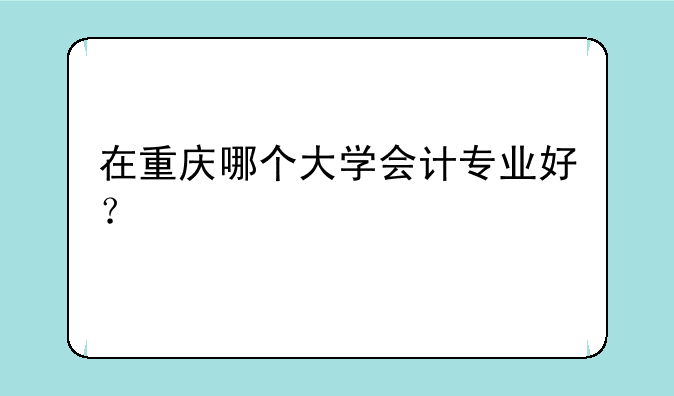在重庆哪个大学会计专业好？