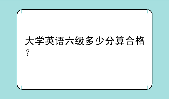 大学英语六级多少分算合格？