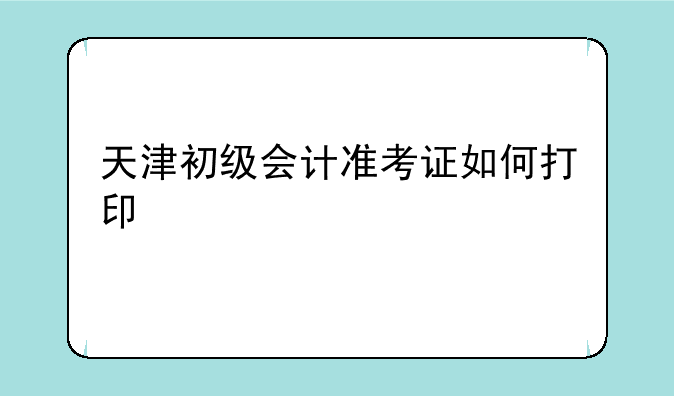 天津初级会计准考证如何打印