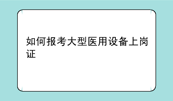 如何报考大型医用设备上岗证