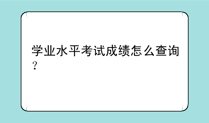 学业水平考试成绩怎么查询？