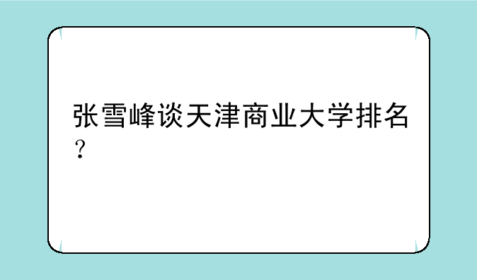 张雪峰谈天津商业大学排名？
