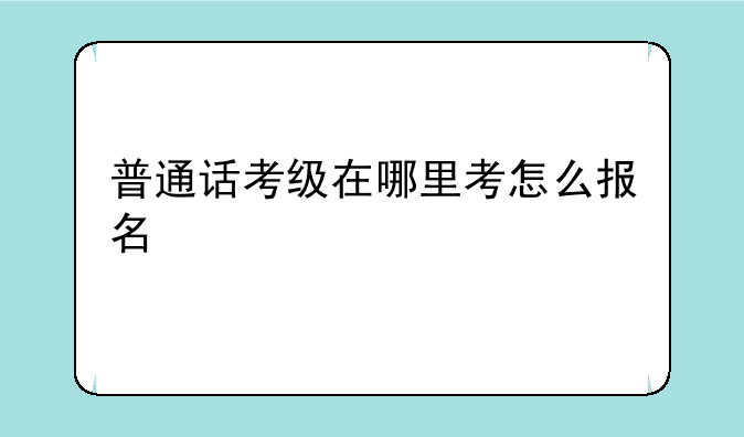 普通话考级在哪里考怎么报名