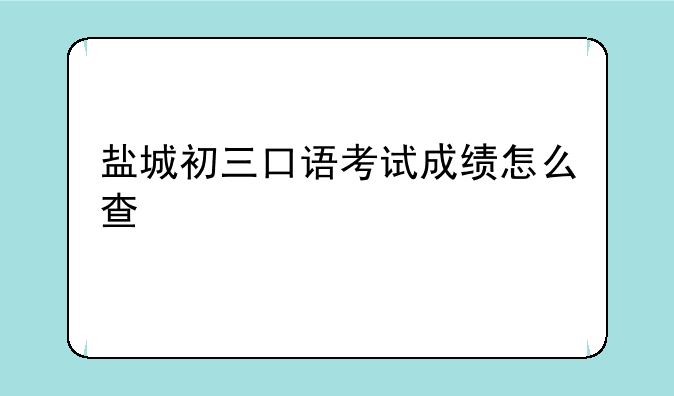 盐城初三口语考试成绩怎么查