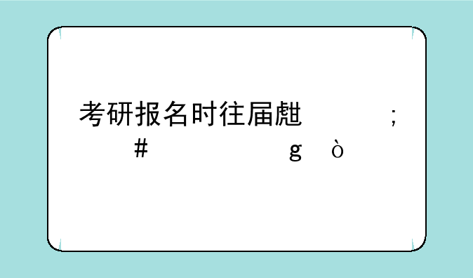 考研报名时往届生怎么填写？