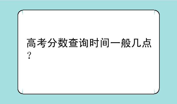 高考分数查询时间一般几点？