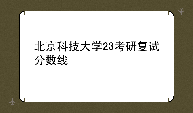 北京科技大学23考研复试分数线