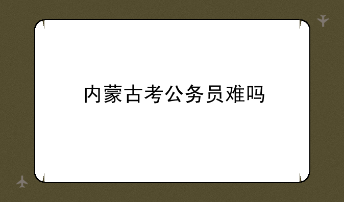 内蒙古考公务员难吗