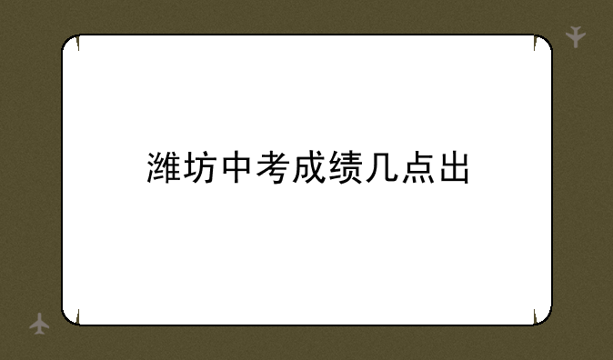 潍坊中考成绩几点出