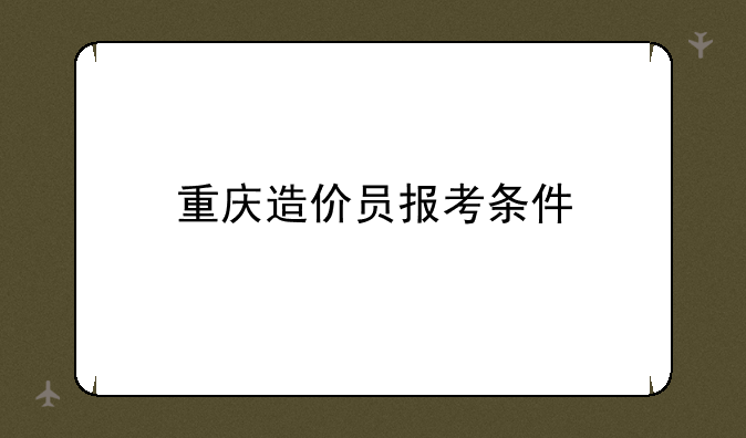重庆造价员报考条件