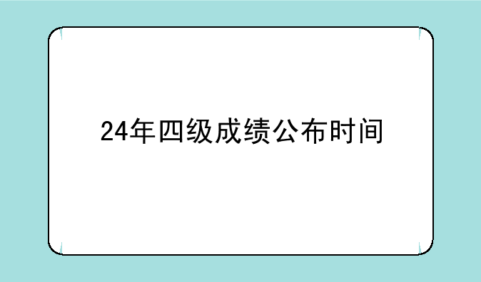 24年四级成绩公布时间