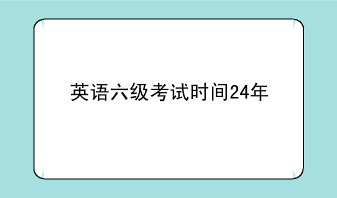 46级考试时间—英语六级考试时间24年