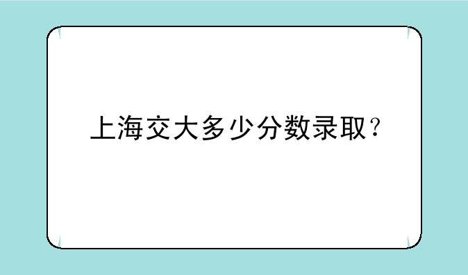 上海交大多少分数录取？