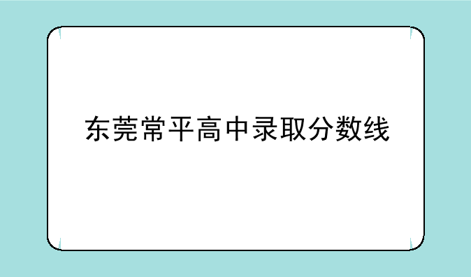东莞常平高中录取分数线