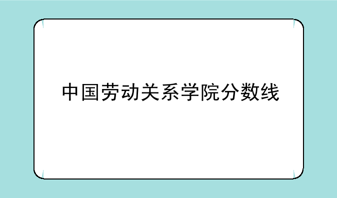 中国劳动关系学院分数线