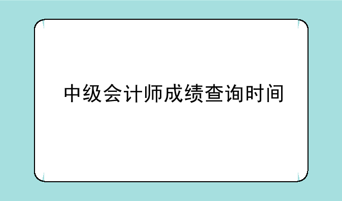 中级会计师成绩查询时间