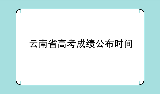 云南省高考成绩公布时间