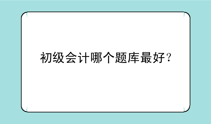 初级会计哪个题库最好？