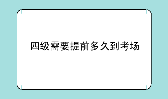 四级需要提前多久到考场