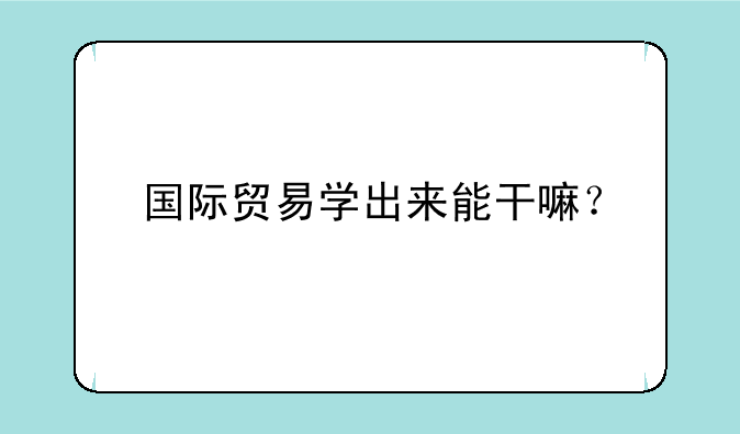 国际贸易学出来能干嘛？