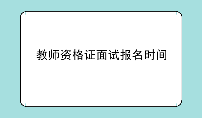 教师资格证面试报名时间