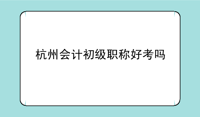 杭州会计初级职称好考吗