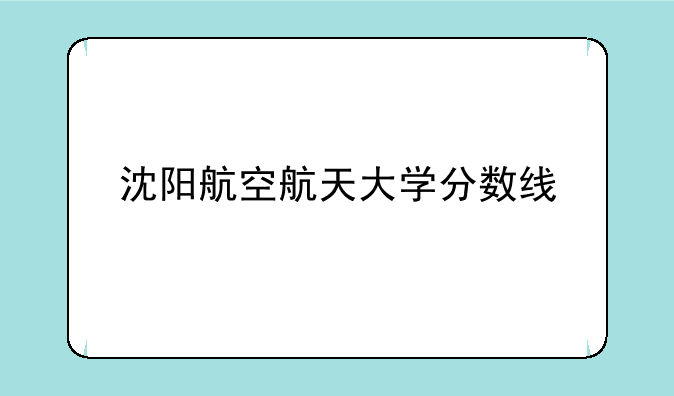 沈阳航空航天大学分数线