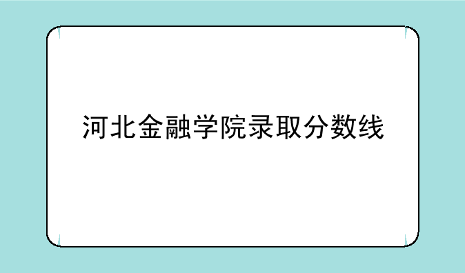 河北金融学院录取分数线