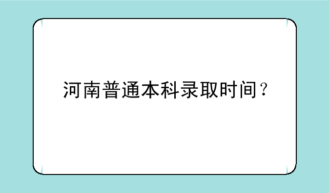 河南普通本科录取时间？