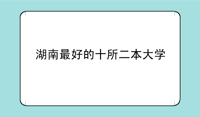 湖南最好的十所二本大学