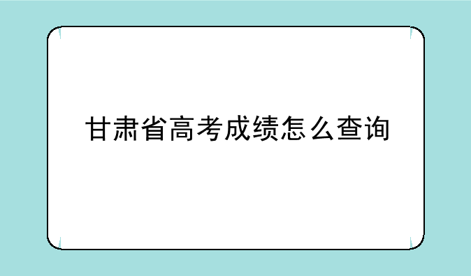 甘肃省高考成绩怎么查询