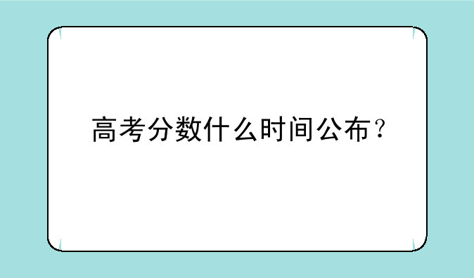 高考分数什么时间公布？