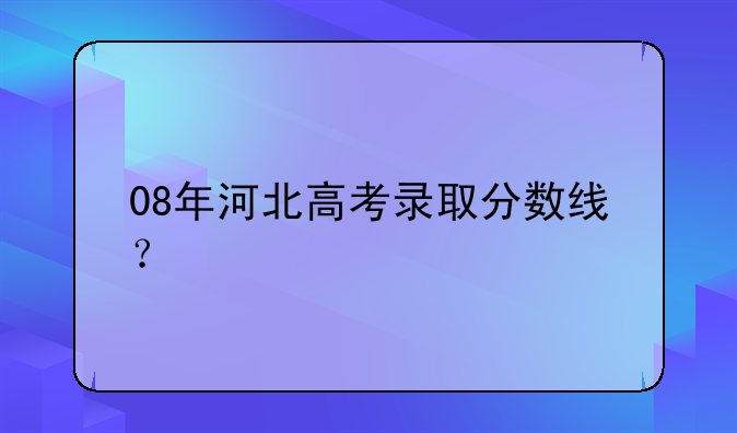 08年河北高考录取分数线？