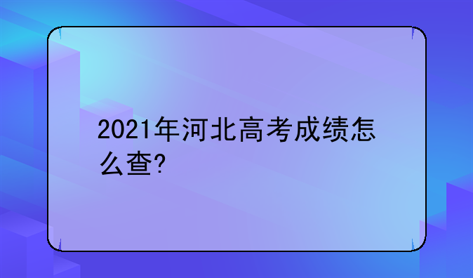 2021年河北高考成绩怎么查?