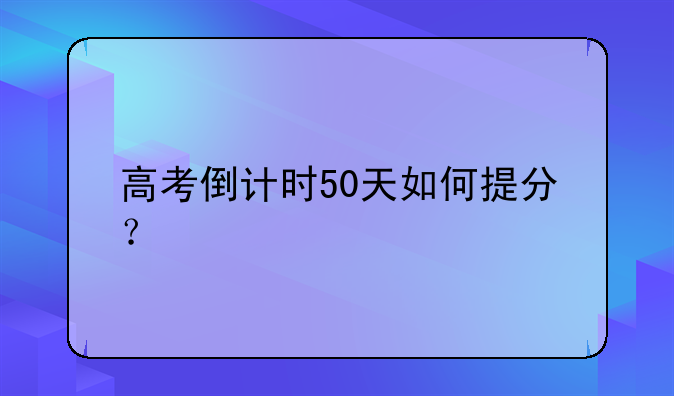 高考倒计时50天如何提分？