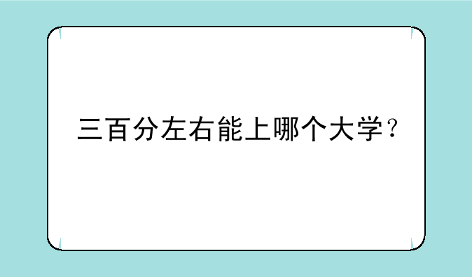 三百分左右能上哪个大学？