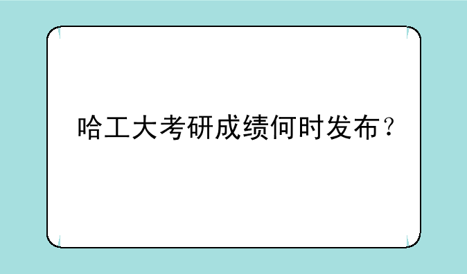 哈工大考研成绩何时发布？