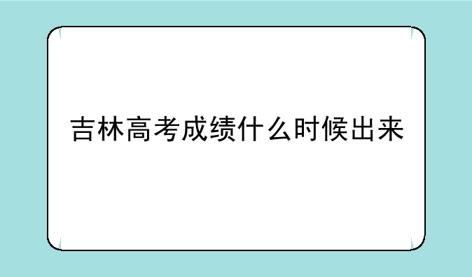 吉林高考成绩什么时候出来